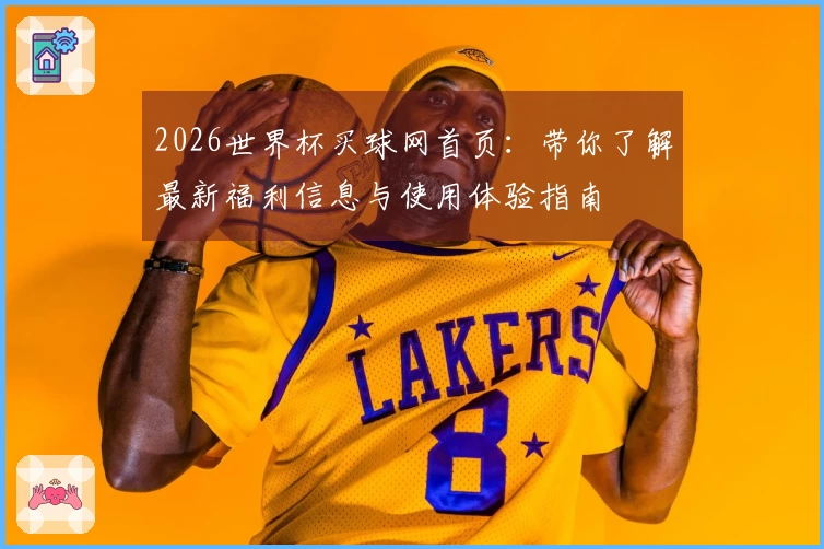 2026世界杯买球网首页：带你了解最新福利信息与使用体验指南