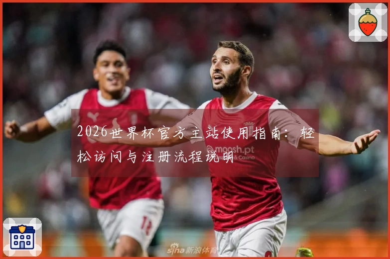 2026世界杯官方主站使用指南：轻松访问与注册流程说明