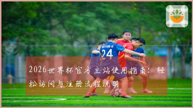 2026世界杯官方主站使用指南：轻松访问与注册流程说明