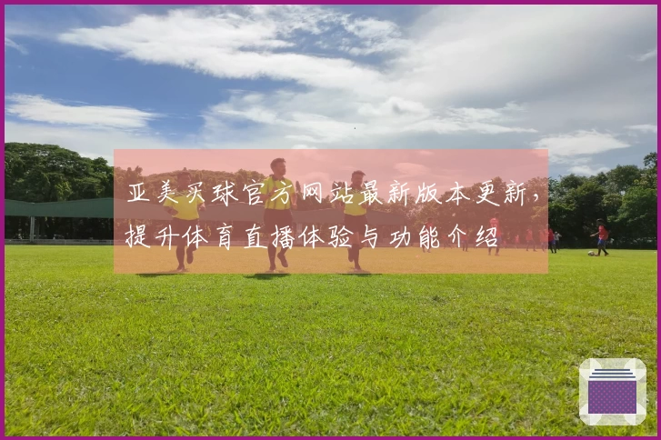 亚美买球官方网站最新版本更新，提升体育直播体验与功能介绍