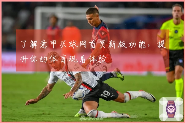 了解意甲买球网首页新版功能，提升你的体育观看体验