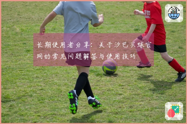 长期使用者分享：关于沙巴买球官网的常见问题解答与使用技巧