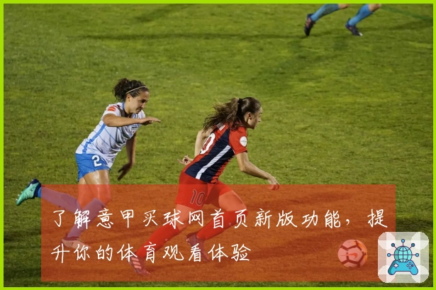 了解意甲买球网首页新版功能，提升你的体育观看体验